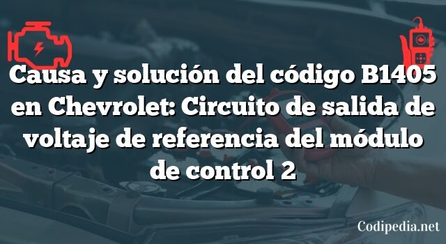 Causa y solución del código B1405 en Chevrolet: Circuito de salida de voltaje de referencia del módulo de control 2